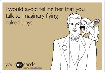 I would avoid telling her that you talk to imaginary flying
naked boys.