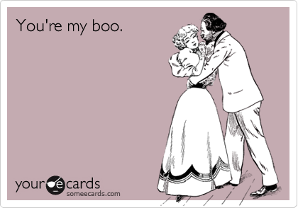 You're my boo.