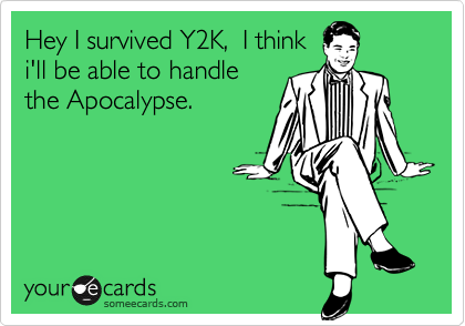 Hey I survived Y2K,  I thinki'll be able to handlethe Apocalypse.