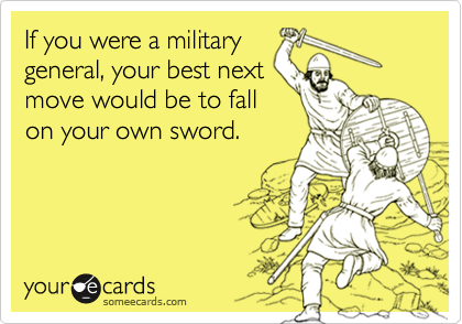 If you were a militarygeneral, your best nextmove would be to fallon your own sword.