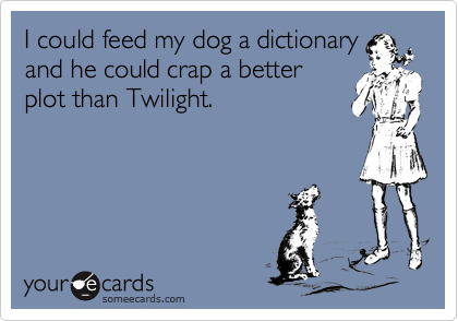 I could feed my dog a dictionary
and he could crap a better
plot than Twilight.