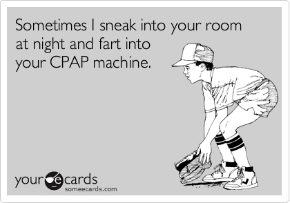 Sometimes I sneak into your room at night and fart into
your CPAP machine.
