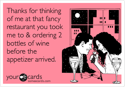 Thanks for thinking
of me at that fancy
restaurant you took
me to & ordering 2
bottles of wine
before the
appetizer arrived.