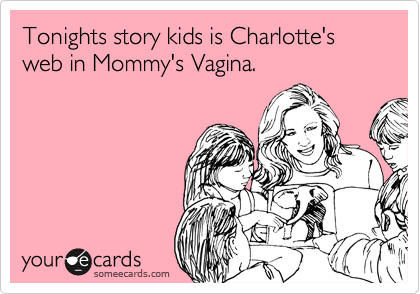 Tonights story kids is Charlotte's web in Mommy's Vagina.