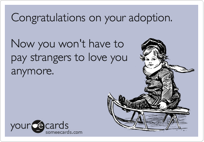 Congratulations on your adoption.

Now you won't have to
pay strangers to love you
anymore.
