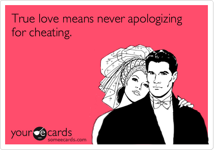 True love means never apologizing for cheating. 
