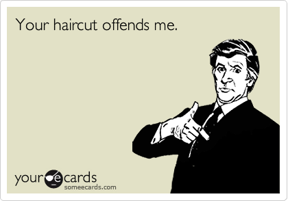 Your haircut offends me.