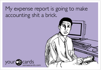 My expense report is going to make accounting shit a brick.