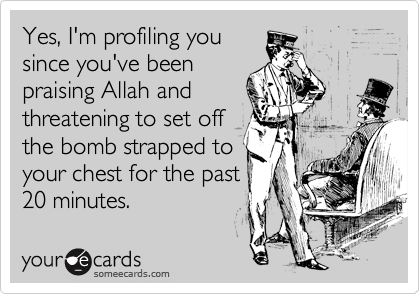 Yes, I'm profiling you
since you've been
praising Allah and
threatening to set off
the bomb strapped to
your chest for the past
20 minutes.