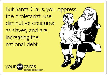 But Santa Claus, you oppress
the proletariat, use
diminutive creatures
as slaves, and are
increasing the
national debt. 
