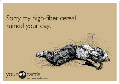 
Sorry my high-fiber cereal 
ruined your day.
