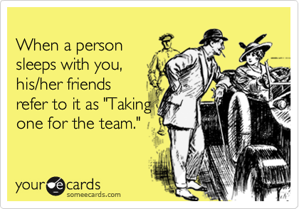 
When a person
sleeps with you,
his/her friends
refer to it as "Taking
one for the team."