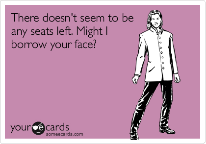 There doesn't seem to be
any seats left. Might I
borrow your face?