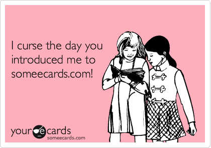 

I curse the day you 
introduced me to
someecards.com!