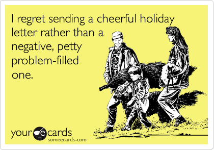 I regret sending a cheerful holiday letter rather than anegative, pettyproblem-filledone.