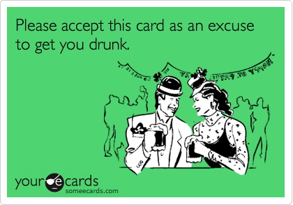 Please accept this card as an excuse to get you drunk.