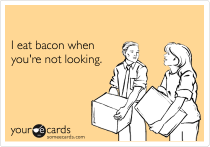I eat bacon when you're not looking.