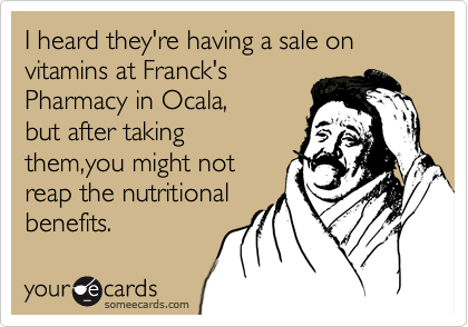 I heard they're having a sale on vitamins at Franck's
Pharmacy in Ocala,
but after taking
them,you might not 
reap the nutritional 
benefits.