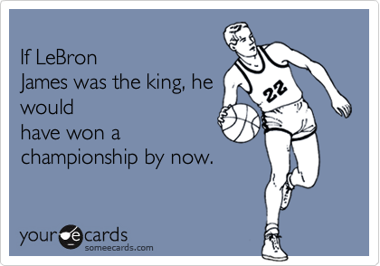 If LeBronJames was the king, hewouldhave won achampionship by now.