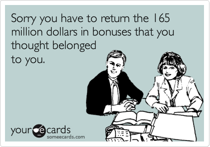 Sorry you have to return the 165 million dollars in bonuses that you thought belongedto you.