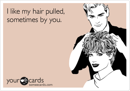 I like my hair pulled,sometimes by you.