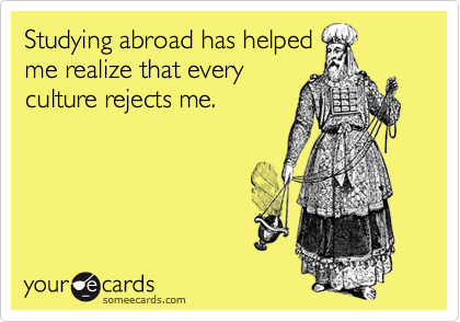 Studying abroad has helped
me realize that every
culture rejects me.