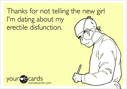 Thanks for not telling the new girl I'm dating about my
erectile disfunction.