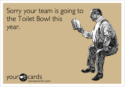 Sorry your team is going to
the Toilet Bowl this
year.