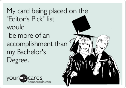 My card being placed on the "Editor's Pick" list
would
 be more of an
accomplishment than
my Bachelor's
Degree.
