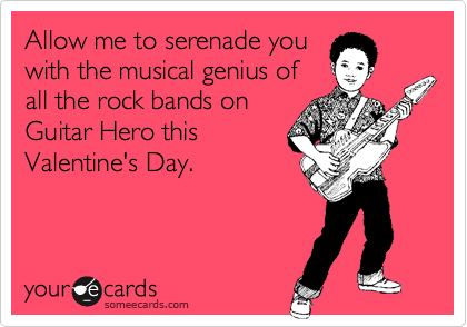Allow me to serenade you
with the musical genius of
all the rock bands on
Guitar Hero this
Valentine's Day.