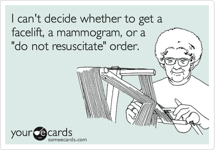 I can't decide whether to get a facelift, a mammogram, or a
"do not resuscitate" order.