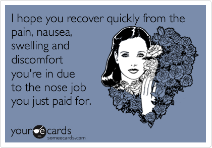 I hope you recover quickly from the pain, nausea,
swelling and
discomfort
you're in due
to the nose job
you just paid for.