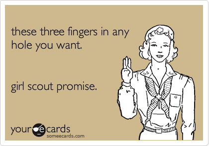 
these three fingers in any
hole you want.


girl scout promise.