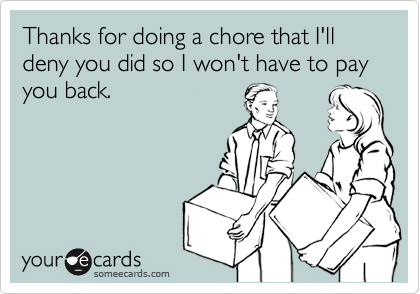 Thanks for doing a chore that I'll deny you did so I won't have to pay you back.