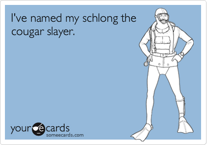 I've named my schlong the
cougar slayer.