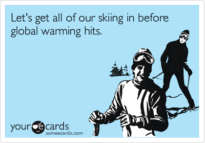 Let's get all of our skiing in before global warming hits.
