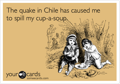 The quake in Chile has caused me to spill my cup-a-soup.