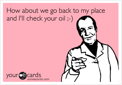How about we go back to my place and I'll check your oil ;-%29