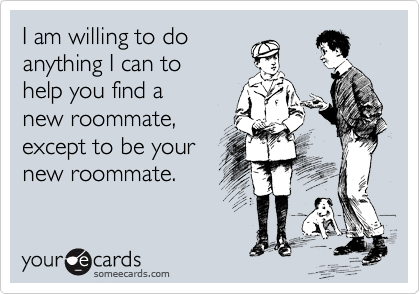 I am willing to do
anything I can to 
help you find a 
new roommate,
except to be your
new roommate.