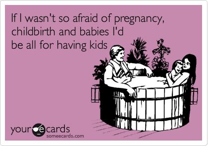 If I wasn't so afraid of pregnancy, childbirth and babies I'd
be all for having kids