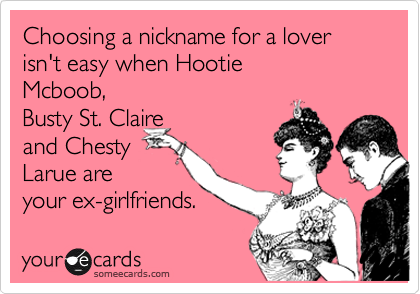 Choosing a nickname for a lover isn't easy when HootieMcboob,Busty St. Claireand ChestyLarue areyour ex-girlfriends.