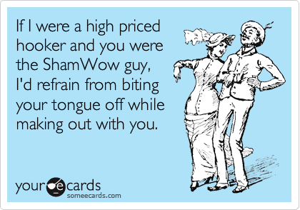 If I were a high priced
hooker and you were
the ShamWow guy,
I'd refrain from biting
your tongue off while
making out with you.