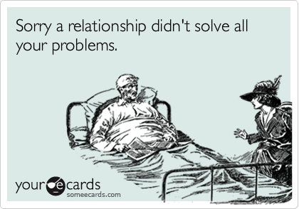 Sorry a relationship didn't solve all your problems.