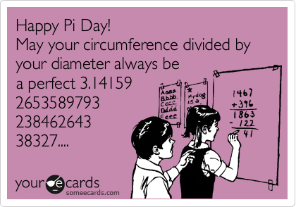 Happy Pi Day!
May your circumference divided by
your diameter always be
a perfect 3.14159
2653589793
238462643
38327....
