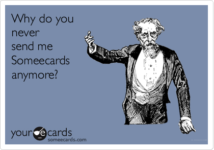 Why do you
never
send me 
Someecards
anymore?