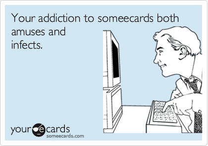 Your addiction to someecards both amuses and
infects.