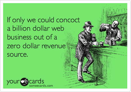 
If only we could concoct
a billion dollar web
business out of a
zero dollar revenue 
source. 
