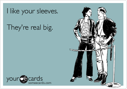 I like your sleeves.

They're real big.