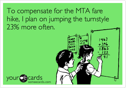 To compensate for the MTA fare hike, I plan on jumping the turnstyle 23% more often.