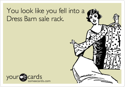 You look like you fell into a
Dress Barn sale rack.